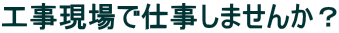 工事現場で仕事しませんか？